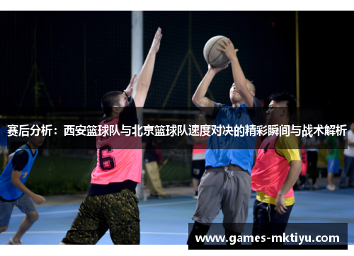 赛后分析：西安篮球队与北京篮球队速度对决的精彩瞬间与战术解析