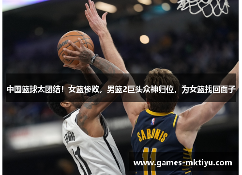 中国篮球太团结！女篮惨败，男篮2巨头众神归位，为女篮找回面子