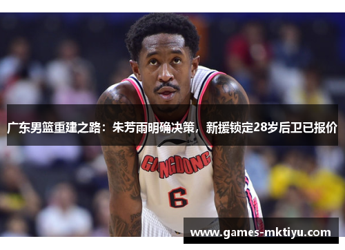 广东男篮重建之路：朱芳雨明确决策，新援锁定28岁后卫已报价