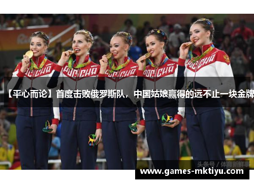 【平心而论】首度击败俄罗斯队，中国姑娘赢得的远不止一块金牌