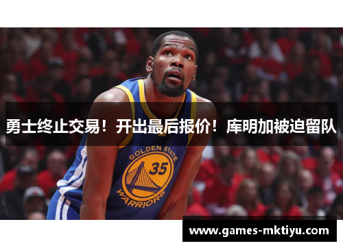 勇士终止交易！开出最后报价！库明加被迫留队